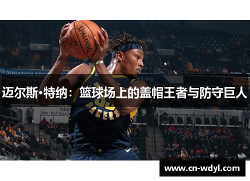 迈尔斯·特纳:篮球场上的盖帽王者与防守巨人 迈尔斯·特纳:篮球场上的盖帽王者与防守巨人