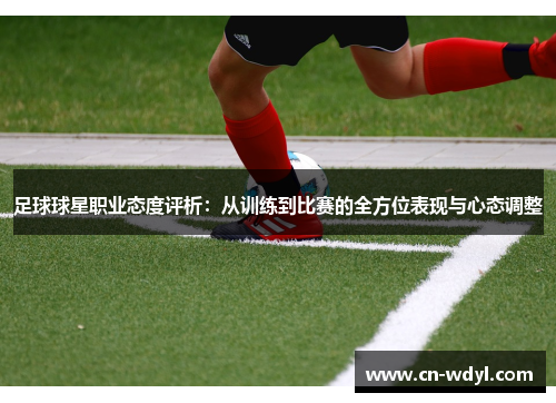 足球球星职业态度评析:从训练到比赛的全方位表现与心态调整 足球球星职业态度评析:从训练到比赛的全方位表现与心态调整