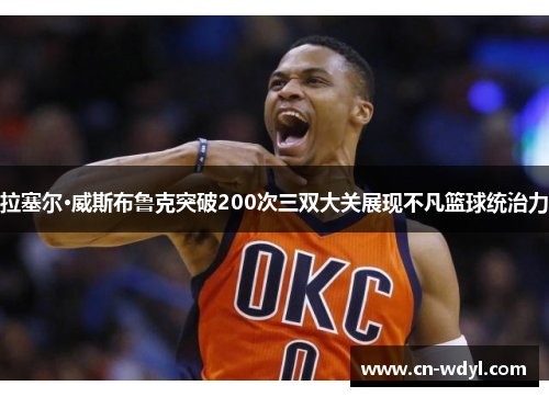 拉塞尔·威斯布鲁克突破200次三双大关展现不凡篮球统治力 拉塞尔·威斯布鲁克突破200次三双大关展现不凡篮球统治力