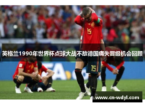 英格兰1990年世界杯点球大战不敌德国痛失晋级机会回顾 英格兰1990年世界杯点球大战不敌德国痛失晋级机会回顾