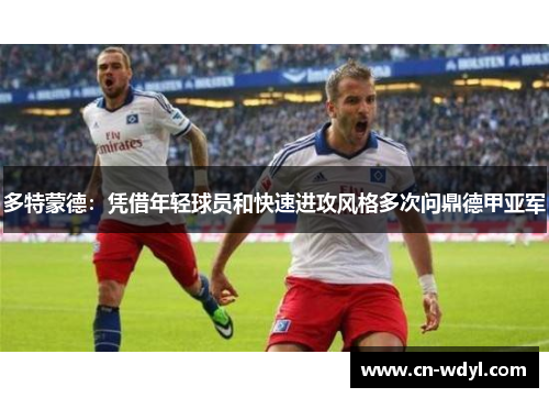多特蒙德:凭借年轻球员和快速进攻风格多次问鼎德甲亚军 多特蒙德:凭借年轻球员和快速进攻风格多次问鼎德甲亚军
