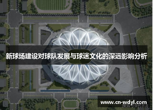 新球场建设对球队发展与球迷文化的深远影响分析 新球场建设对球队发展与球迷文化的深远影响分析