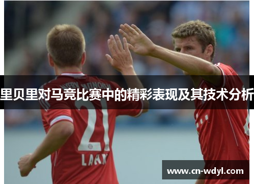 里贝里对马竞比赛中的精彩表现及其技术分析 里贝里对马竞比赛中的精彩表现及其技术分析