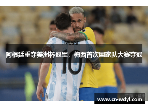 阿根廷重夺美洲杯冠军,梅西首次国家队大赛夺冠 阿根廷重夺美洲杯冠军,梅西首次国家队大赛夺冠