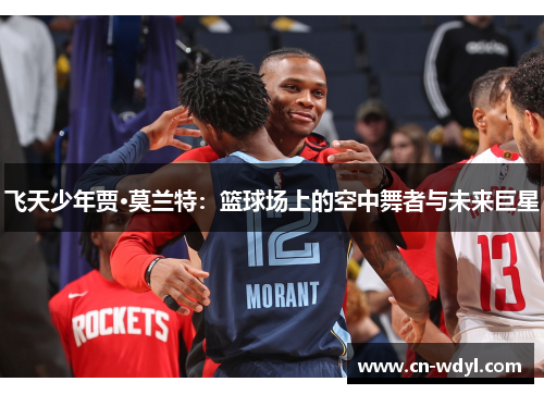 飞天少年贾·莫兰特:篮球场上的空中舞者与未来巨星 飞天少年贾·莫兰特:篮球场上的空中舞者与未来巨星