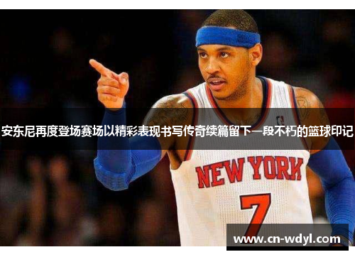 安东尼再度登场赛场以精彩表现书写传奇续篇留下一段不朽的篮球印记 安东尼再度登场赛场以精彩表现书写传奇续篇留下一段不朽的篮球印记