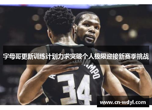 字母哥更新训练计划力求突破个人极限迎接新赛季挑战 字母哥更新训练计划力求突破个人极限迎接新赛季挑战