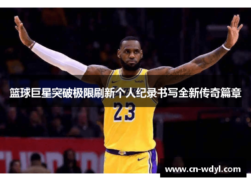 篮球巨星突破极限刷新个人纪录书写全新传奇篇章 篮球巨星突破极限刷新个人纪录书写全新传奇篇章