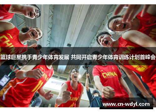 篮球巨星携手青少年体育发展 共同开启青少年体育训练计划首峰会 篮球巨星携手青少年体育发展 共同开启青少年体育训练计划首峰会