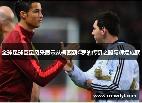 全球足球巨星风采展示从梅西到C罗的传奇之路与辉煌成就 全球足球巨星风采展示从梅西到C罗的传奇之路与辉煌成就