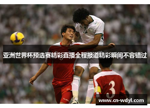 亚洲世界杯预选赛精彩直播全程报道精彩瞬间不容错过 亚洲世界杯预选赛精彩直播全程报道精彩瞬间不容错过