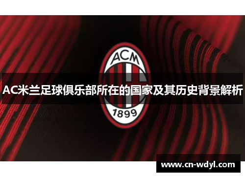 AC米兰足球俱乐部所在的国家及其历史背景解析 AC米兰足球俱乐部所在的国家及其历史背景解析