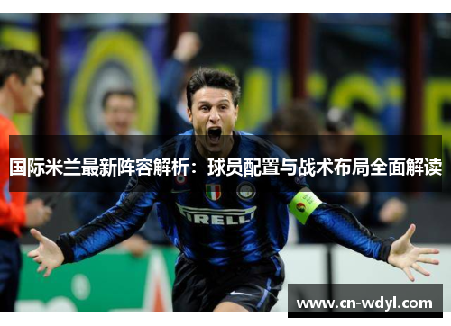 国际米兰最新阵容解析:球员配置与战术布局全面解读 国际米兰最新阵容解析:球员配置与战术布局全面解读