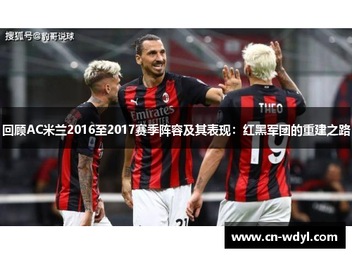 回顾AC米兰2016至2017赛季阵容及其表现:红黑军团的重建之路 回顾AC米兰2016至2017赛季阵容及其表现:红黑军团的重建之路