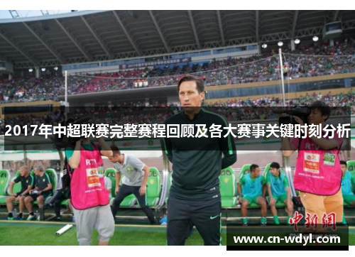 2017年中超联赛完整赛程回顾及各大赛事关键时刻分析 2017年中超联赛完整赛程回顾及各大赛事关键时刻分析