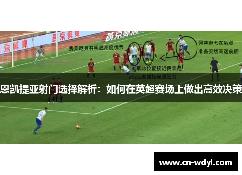 恩凯提亚射门选择解析:如何在英超赛场上做出高效决策 恩凯提亚射门选择解析:如何在英超赛场上做出高效决策