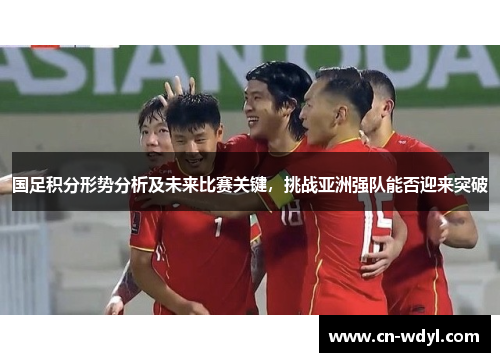 国足积分形势分析及未来比赛关键,挑战亚洲强队能否迎来突破 国足积分形势分析及未来比赛关键,挑战亚洲强队能否迎来突破