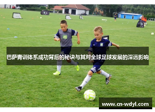 巴萨青训体系成功背后的秘诀与其对全球足球发展的深远影响 巴萨青训体系成功背后的秘诀与其对全球足球发展的深远影响