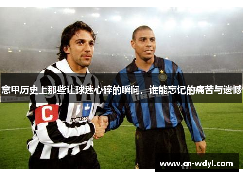 意甲历史上那些让球迷心碎的瞬间,谁能忘记的痛苦与遗憾 意甲历史上那些让球迷心碎的瞬间,谁能忘记的痛苦与遗憾