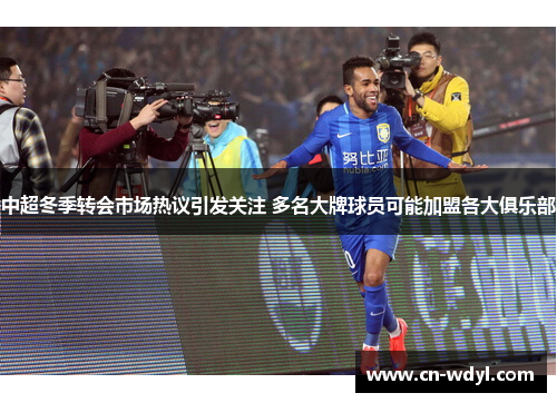 中超冬季转会市场热议引发关注 多名大牌球员可能加盟各大俱乐部 中超冬季转会市场热议引发关注 多名大牌球员可能加盟各大俱乐部