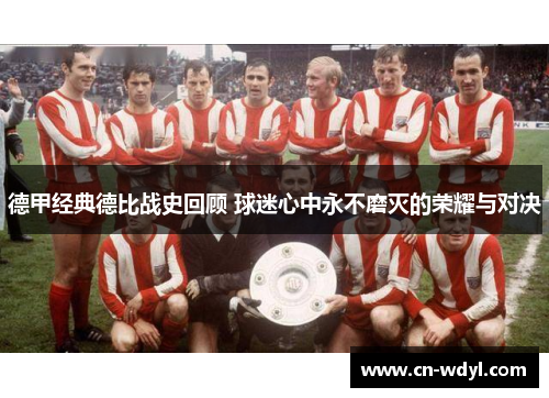 德甲经典德比战史回顾 球迷心中永不磨灭的荣耀与对决 德甲经典德比战史回顾 球迷心中永不磨灭的荣耀与对决