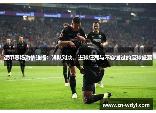 德甲赛场激情碰撞:强队对决、进球狂潮与不容错过的足球盛宴 德甲赛场激情碰撞:强队对决、进球狂潮与不容错过的足球盛宴