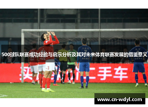 500球队联赛成功经验与启示分析及其对未来体育联赛发展的借鉴意义 500球队联赛成功经验与启示分析及其对未来体育联赛发展的借鉴意义