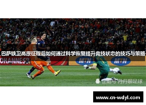 巴萨铁卫高原征程后如何通过科学恢复提升竞技状态的技巧与策略