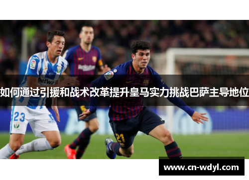 如何通过引援和战术改革提升皇马实力挑战巴萨主导地位 如何通过引援和战术改革提升皇马实力挑战巴萨主导地位
