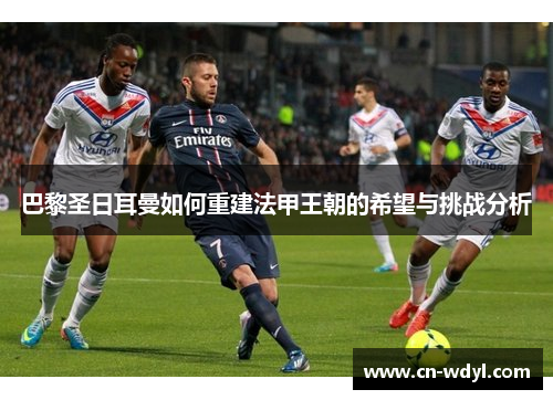 巴黎圣日耳曼如何重建法甲王朝的希望与挑战分析