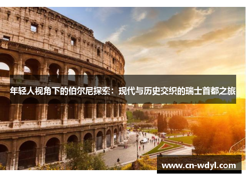 年轻人视角下的伯尔尼探索：现代与历史交织的瑞士首都之旅