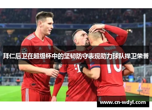 拜仁后卫在超级杯中的坚韧防守表现助力球队捍卫荣誉 拜仁后卫在超级杯中的坚韧防守表现助力球队捍卫荣誉