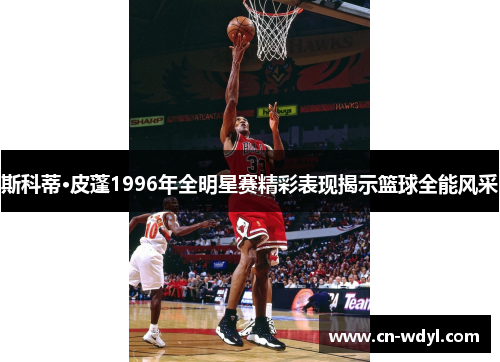 斯科蒂·皮蓬1996年全明星赛精彩表现揭示篮球全能风采 斯科蒂·皮蓬1996年全明星赛精彩表现揭示篮球全能风采