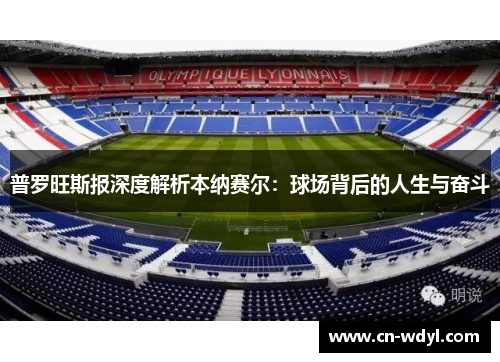 普罗旺斯报深度解析本纳赛尔:球场背后的人生与奋斗 普罗旺斯报深度解析本纳赛尔:球场背后的人生与奋斗