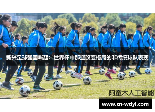 新兴足球强国崛起:世界杯中那些改变格局的非传统球队表现 新兴足球强国崛起:世界杯中那些改变格局的非传统球队表现
