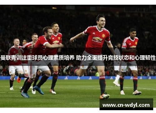 曼联青训注重球员心理素质培养 助力全面提升竞技状态和心理韧性 曼联青训注重球员心理素质培养 助力全面提升竞技状态和心理韧性