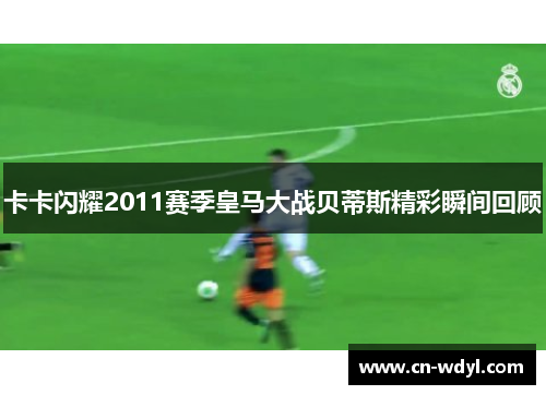 卡卡闪耀2011赛季皇马大战贝蒂斯精彩瞬间回顾 卡卡闪耀2011赛季皇马大战贝蒂斯精彩瞬间回顾