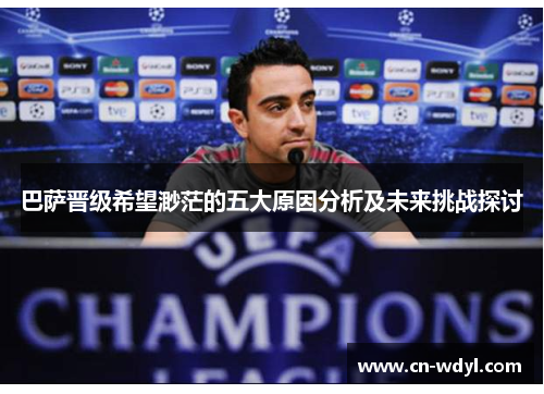 巴萨晋级希望渺茫的五大原因分析及未来挑战探讨 巴萨晋级希望渺茫的五大原因分析及未来挑战探讨