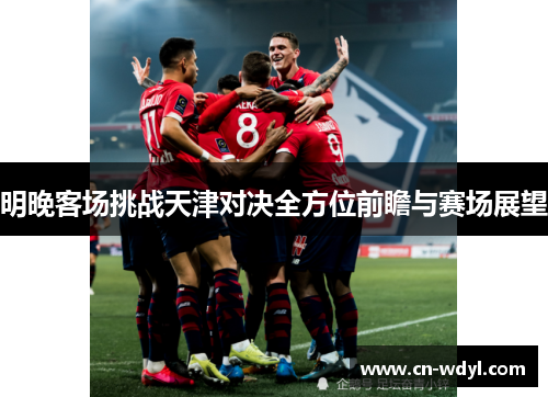明晚客场挑战天津对决全方位前瞻与赛场展望