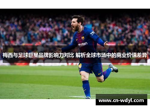 梅西与足球巨星品牌影响力对比 解析全球市场中的商业价值差异