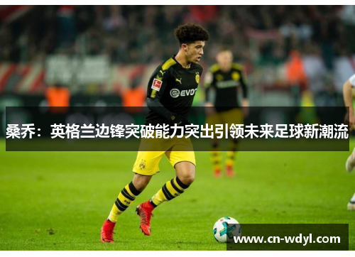 桑乔：英格兰边锋突破能力突出引领未来足球新潮流