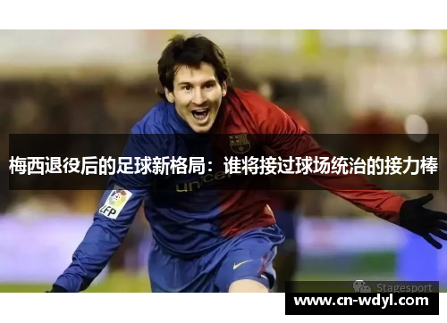 梅西退役后的足球新格局:谁将接过球场统治的接力棒 梅西退役后的足球新格局:谁将接过球场统治的接力棒
