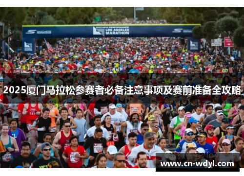 2025厦门马拉松参赛者必备注意事项及赛前准备全攻略 2025厦门马拉松参赛者必备注意事项及赛前准备全攻略