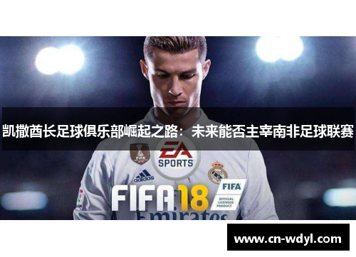 凯撒酋长足球俱乐部崛起之路：未来能否主宰南非足球联赛