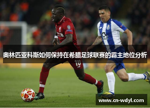奥林匹亚科斯如何保持在希腊足球联赛的霸主地位分析 奥林匹亚科斯如何保持在希腊足球联赛的霸主地位分析