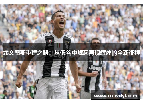 尤文图斯重建之路：从低谷中崛起再现辉煌的全新征程