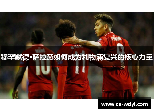 穆罕默德·萨拉赫如何成为利物浦复兴的核心力量 穆罕默德·萨拉赫如何成为利物浦复兴的核心力量