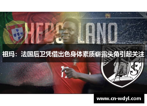 祖玛:法国后卫凭借出色身体素质崭露头角引起关注 祖玛:法国后卫凭借出色身体素质崭露头角引起关注
