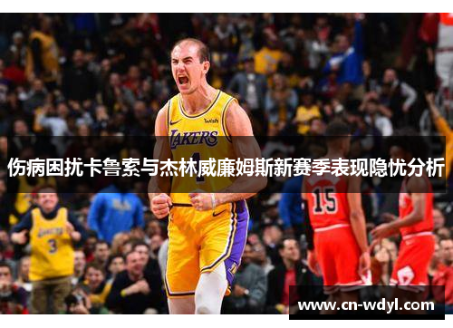 伤病困扰卡鲁索与杰林威廉姆斯新赛季表现隐忧分析 伤病困扰卡鲁索与杰林威廉姆斯新赛季表现隐忧分析