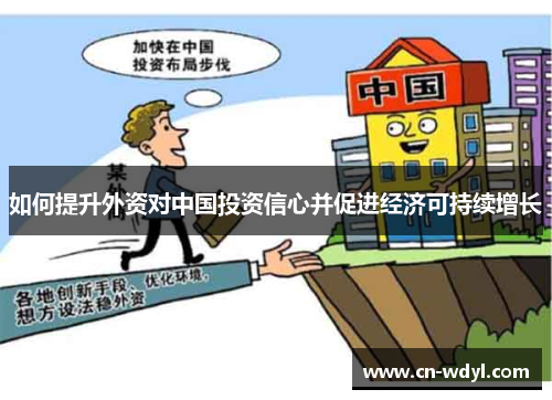 如何提升外资对中国投资信心并促进经济可持续增长 如何提升外资对中国投资信心并促进经济可持续增长